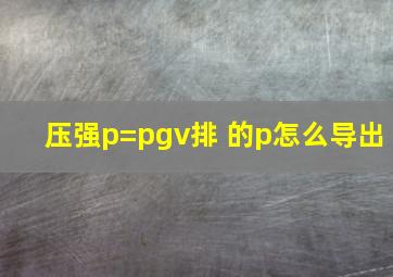 压强p=pgv排 的p怎么导出